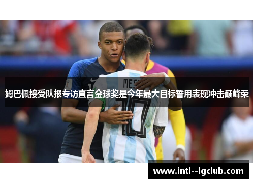 姆巴佩接受队报专访直言金球奖是今年最大目标誓用表现冲击巅峰荣 姆巴佩接受队报专访直言金球奖是今年最大目标誓用表现冲击巅峰荣