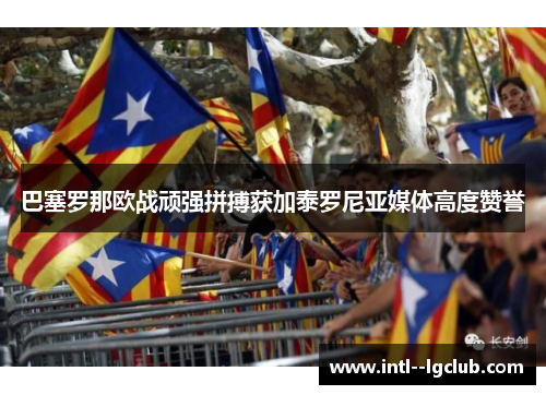 巴塞罗那欧战顽强拼搏获加泰罗尼亚媒体高度赞誉 巴塞罗那欧战顽强拼搏获加泰罗尼亚媒体高度赞誉