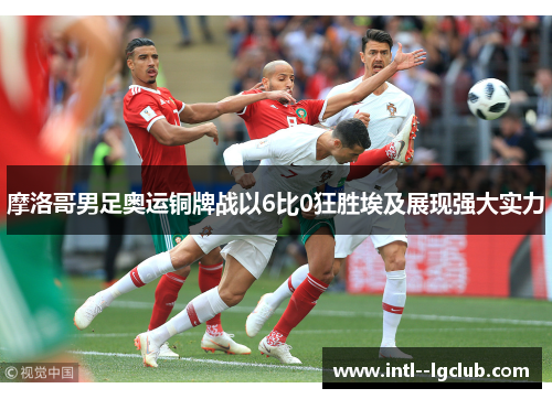 摩洛哥男足奥运铜牌战以6比0狂胜埃及展现强大实力 摩洛哥男足奥运铜牌战以6比0狂胜埃及展现强大实力