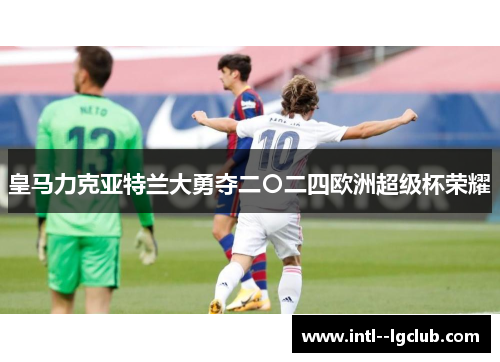 皇马力克亚特兰大勇夺二〇二四欧洲超级杯荣耀 皇马力克亚特兰大勇夺二〇二四欧洲超级杯荣耀