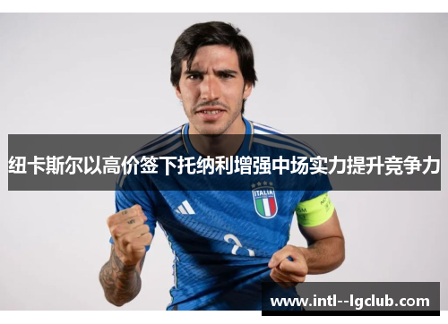 纽卡斯尔以高价签下托纳利增强中场实力提升竞争力 纽卡斯尔以高价签下托纳利增强中场实力提升竞争力