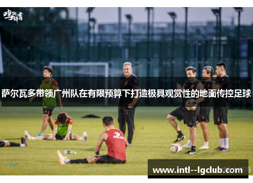 萨尔瓦多带领广州队在有限预算下打造极具观赏性的地面传控足球 萨尔瓦多带领广州队在有限预算下打造极具观赏性的地面传控足球