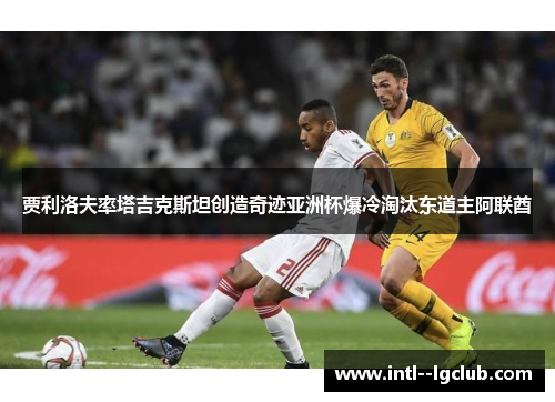 贾利洛夫率塔吉克斯坦创造奇迹亚洲杯爆冷淘汰东道主阿联酋 贾利洛夫率塔吉克斯坦创造奇迹亚洲杯爆冷淘汰东道主阿联酋