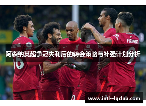 阿森纳英超争冠失利后的转会策略与补强计划分析 阿森纳英超争冠失利后的转会策略与补强计划分析