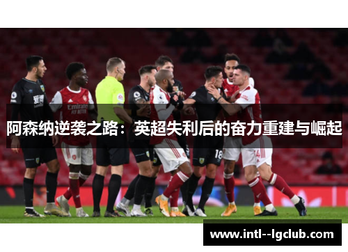 阿森纳逆袭之路:英超失利后的奋力重建与崛起 阿森纳逆袭之路:英超失利后的奋力重建与崛起