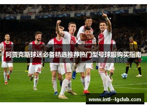 阿贾克斯球迷必备精选推荐热门型号球服购买指南
