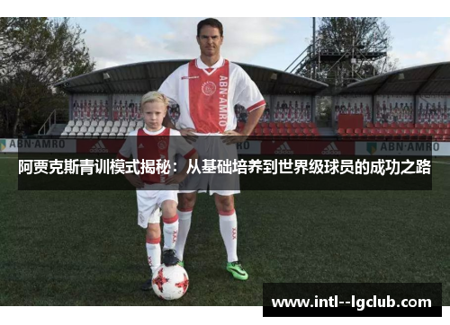 阿贾克斯青训模式揭秘:从基础培养到世界级球员的成功之路 阿贾克斯青训模式揭秘:从基础培养到世界级球员的成功之路