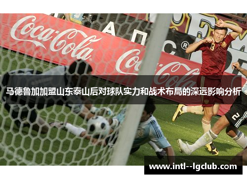 马德鲁加加盟山东泰山后对球队实力和战术布局的深远影响分析