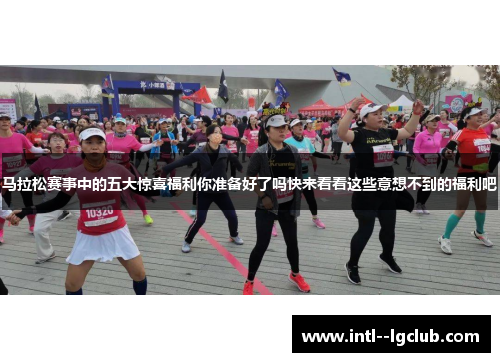 马拉松赛事中的五大惊喜福利你准备好了吗快来看看这些意想不到的福利吧