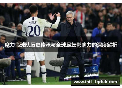 魔力鸟球队历史传承与全球足坛影响力的深度解析