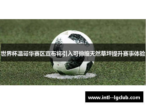 世界杯温哥华赛区宣布将引入可伸缩天然草坪提升赛事体验