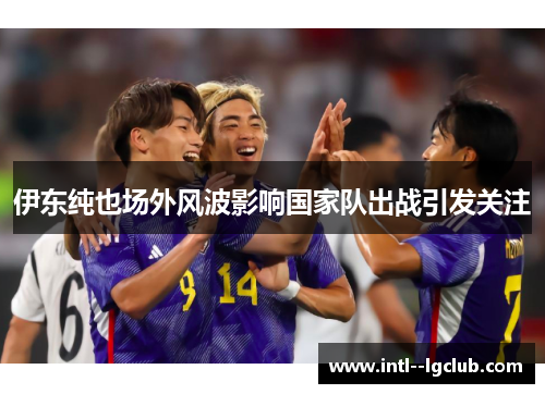 伊东纯也场外风波影响国家队出战引发关注