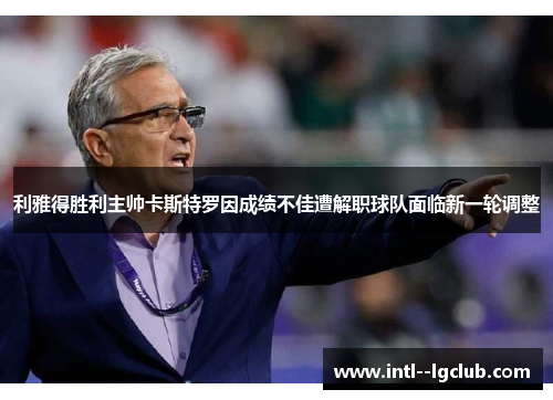 利雅得胜利主帅卡斯特罗因成绩不佳遭解职球队面临新一轮调整