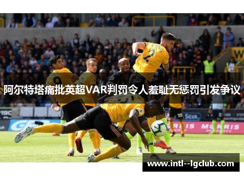 阿尔特塔痛批英超VAR判罚令人羞耻无惩罚引发争议 阿尔特塔痛批英超VAR判罚令人羞耻无惩罚引发争议