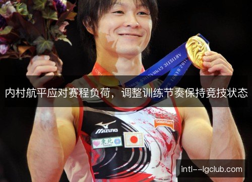 内村航平应对赛程负荷，调整训练节奏保持竞技状态