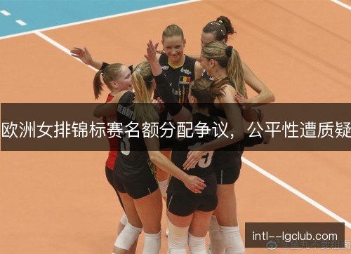 欧洲女排锦标赛名额分配争议，公平性遭质疑