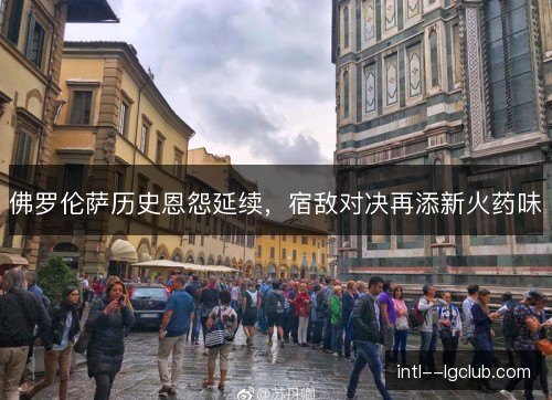 佛罗伦萨历史恩怨延续，宿敌对决再添新火药味