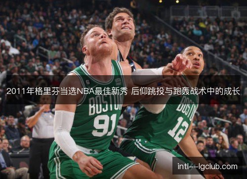 2011年格里芬当选NBA最佳新秀 后仰跳投与跑轰战术中的成长 2011年格里芬当选NBA最佳新秀 后仰跳投与跑轰战术中的成长