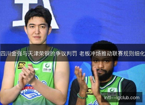 四川金强与天津荣钢的争议判罚 老板冲场推动联赛规则细化